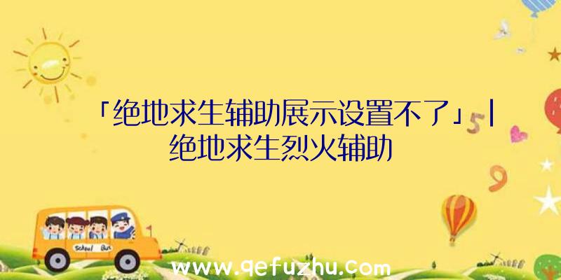 「绝地求生辅助展示设置不了」|绝地求生烈火辅助